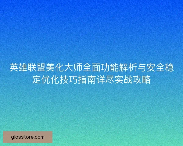 英雄联盟美化大师全面功能解析与安全稳定优化技巧指南详尽实战攻略