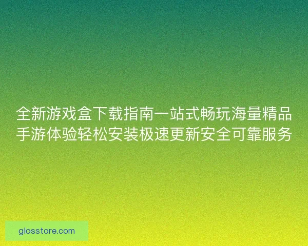 全新游戏盒下载指南一站式畅玩海量精品手游体验轻松安装极速更新安全可靠服务