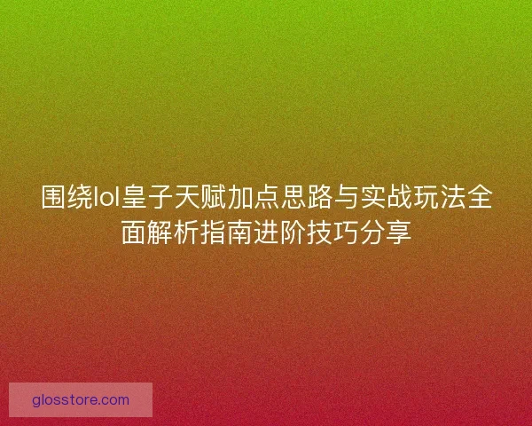 围绕lol皇子天赋加点思路与实战玩法全面解析指南进阶技巧分享