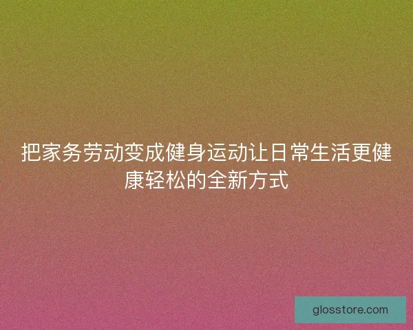 把家务劳动变成健身运动让日常生活更健康轻松的全新方式