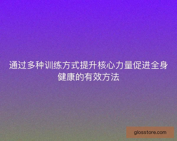 通过多种训练方式提升核心力量促进全身健康的有效方法 通过多种训练方式提升核心力量促进全身健康的有效方法