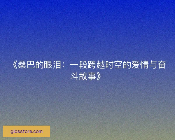 《桑巴的眼泪：一段跨越时空的爱情与奋斗故事》
