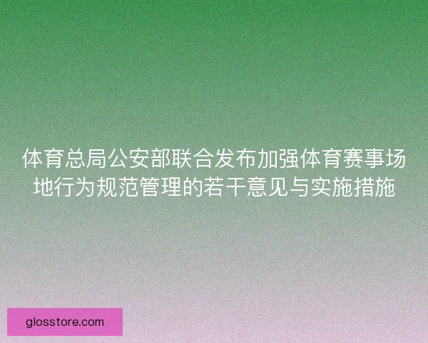 体育总局公安部联合发布加强体育赛事场地行为规范管理的若干意见与实施措施