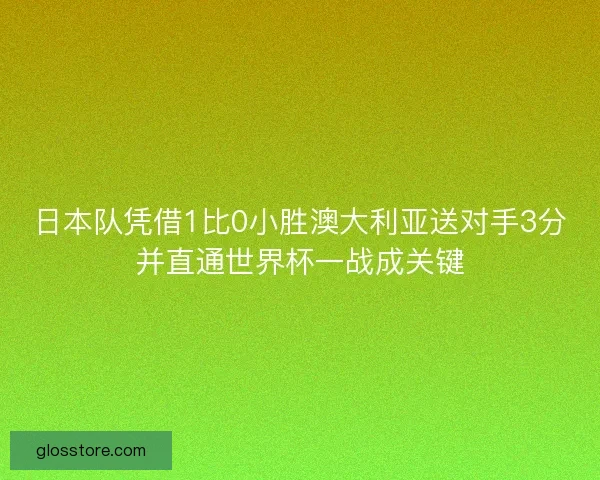 日本队凭借1比0小胜澳大利亚送对手3分并直通世界杯一战成关键