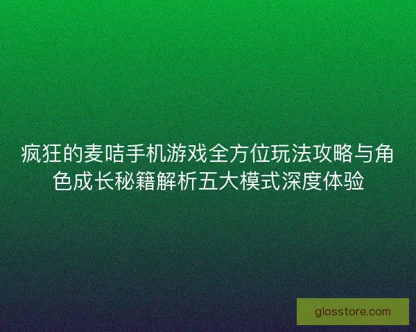 疯狂的麦咭手机游戏全方位玩法攻略与角色成长秘籍解析五大模式深度体验 疯狂的麦咭手机游戏全方位玩法攻略与角色成长秘籍解析五大模式深度体验