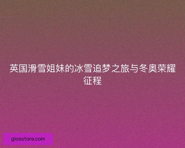 英国滑雪姐妹的冰雪追梦之旅与冬奥荣耀征程 英国滑雪姐妹的冰雪追梦之旅与冬奥荣耀征程