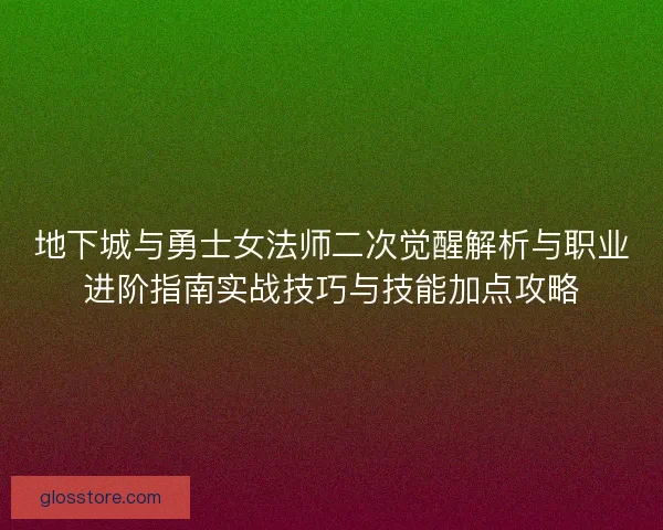地下城与勇士女法师二次觉醒解析与职业进阶指南实战技巧与技能加点攻略