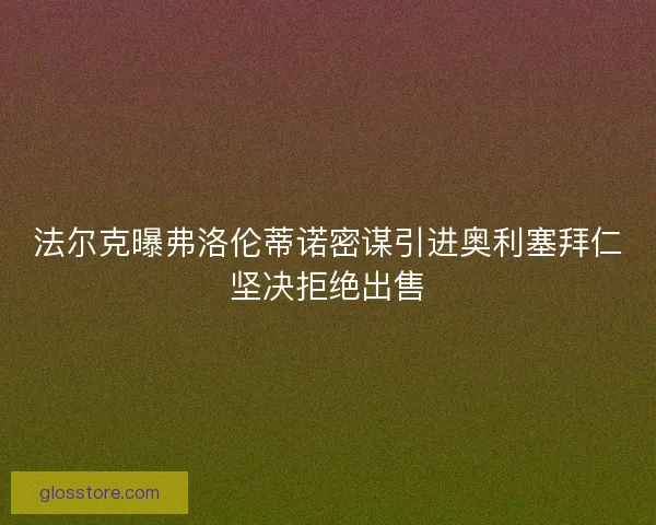 法尔克曝弗洛伦蒂诺密谋引进奥利塞拜仁坚决拒绝出售 法尔克曝弗洛伦蒂诺密谋引进奥利塞拜仁坚决拒绝出售