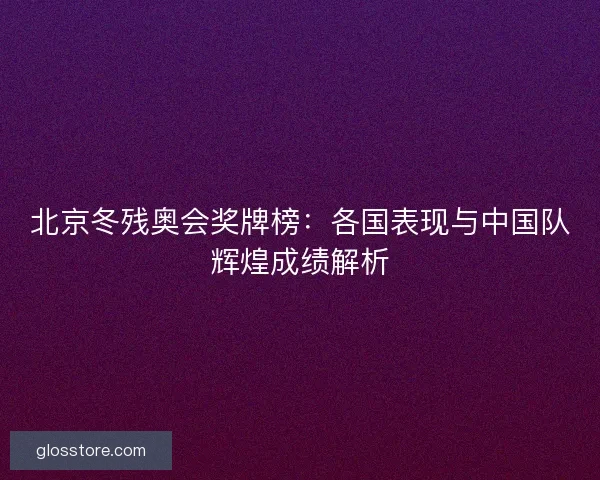 北京冬残奥会奖牌榜:各国表现与中国队辉煌成绩解析 北京冬残奥会奖牌榜:各国表现与中国队辉煌成绩解析