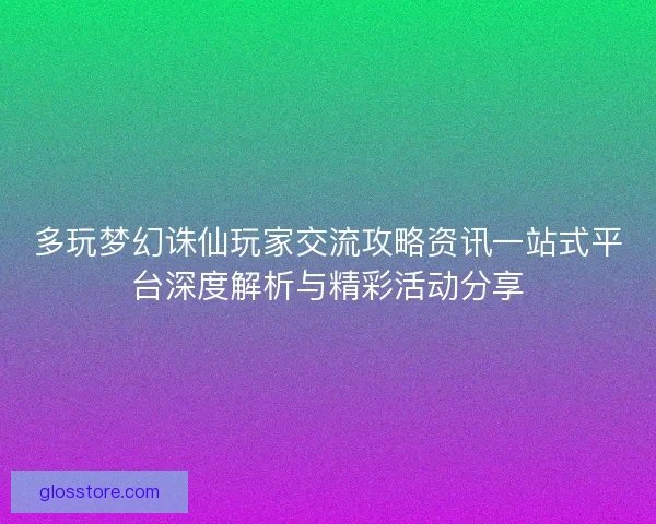 多玩梦幻诛仙玩家交流攻略资讯一站式平台深度解析与精彩活动分享