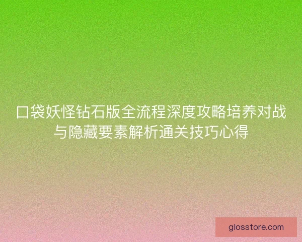 口袋妖怪钻石版全流程深度攻略培养对战与隐藏要素解析通关技巧心得 口袋妖怪钻石版全流程深度攻略培养对战与隐藏要素解析通关技巧心得