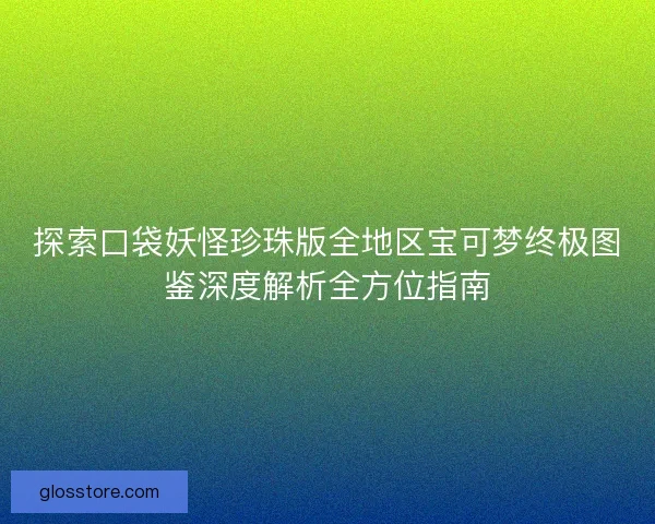 探索口袋妖怪珍珠版全地区宝可梦终极图鉴深度解析全方位指南