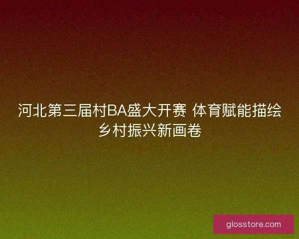 河北第三届村BA盛大开赛 体育赋能描绘乡村振兴新画卷 河北第三届村BA盛大开赛 体育赋能描绘乡村振兴新画卷