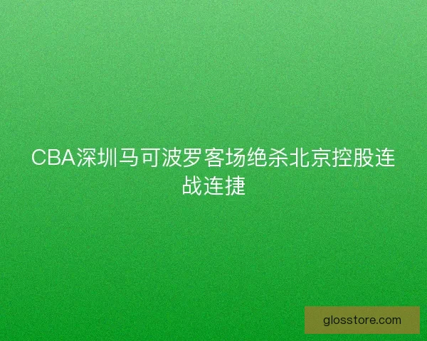 CBA深圳马可波罗客场绝杀北京控股连战连捷 CBA深圳马可波罗客场绝杀北京控股连战连捷