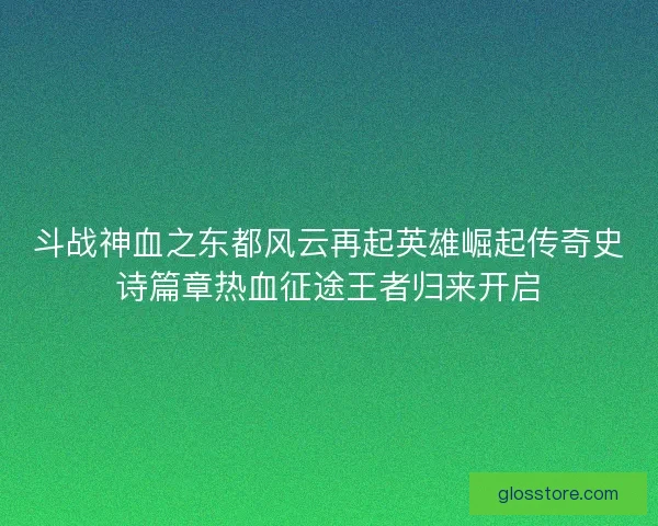 斗战神血之东都风云再起英雄崛起传奇史诗篇章热血征途王者归来开启
