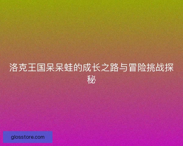 洛克王国呆呆蛙的成长之路与冒险挑战探秘