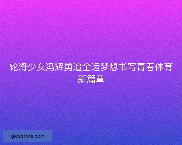 轮滑少女冯辉勇追全运梦想书写青春体育新篇章 轮滑少女冯辉勇追全运梦想书写青春体育新篇章