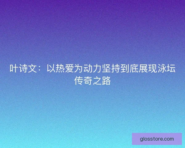 叶诗文:以热爱为动力坚持到底展现泳坛传奇之路 叶诗文:以热爱为动力坚持到底展现泳坛传奇之路