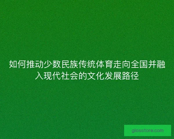 如何推动少数民族传统体育走向全国并融入现代社会的文化发展路径 如何推动少数民族传统体育走向全国并融入现代社会的文化发展路径