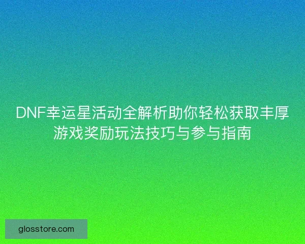 DNF幸运星活动全解析助你轻松获取丰厚游戏奖励玩法技巧与参与指南 DNF幸运星活动全解析助你轻松获取丰厚游戏奖励玩法技巧与参与指南