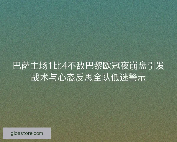 巴萨主场1比4不敌巴黎欧冠夜崩盘引发战术与心态反思全队低迷警示