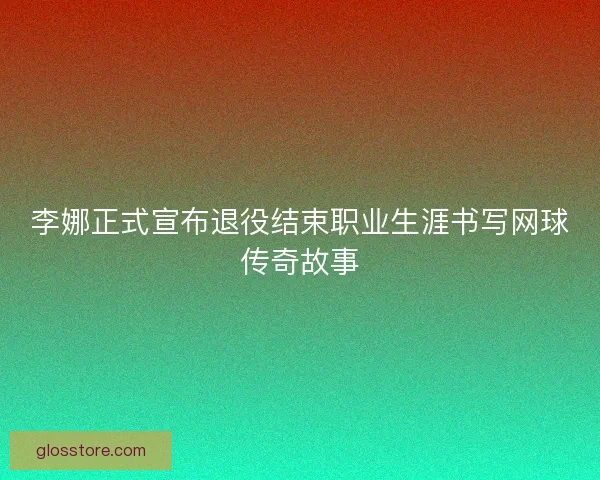 李娜正式宣布退役结束职业生涯书写网球传奇故事