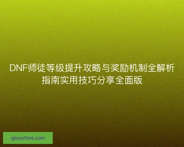 DNF师徒等级提升攻略与奖励机制全解析指南实用技巧分享全面版 DNF师徒等级提升攻略与奖励机制全解析指南实用技巧分享全面版